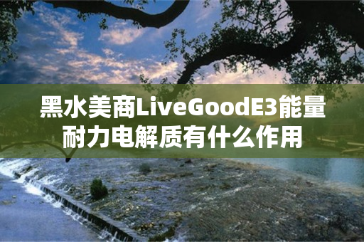 黑水美商LiveGoodE3能量耐力电解质有什么作用