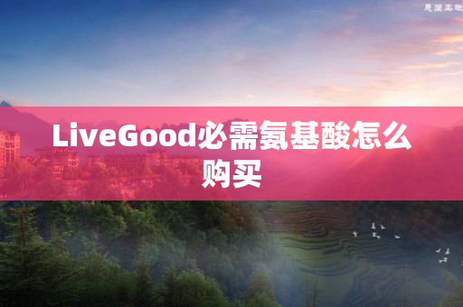 LiveGood必需氨基酸怎么购买