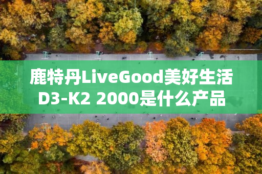 鹿特丹LiveGood美好生活D3-K2 2000是什么产品