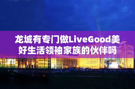 龙城有专门做LiveGood美好生活领袖家族的伙伴吗