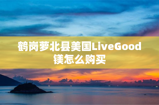 鹤岗萝北县美国LiveGood镁怎么购买