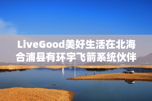 LiveGood美好生活在北海合浦县有环宇飞箭系统伙伴吗