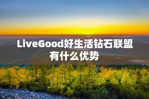 LiveGood好生活钻石联盟有什么优势