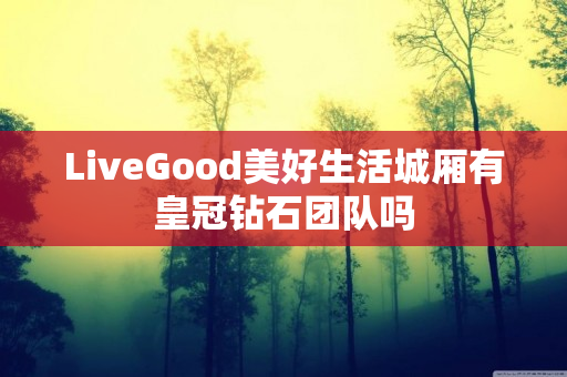 LiveGood美好生活城厢有皇冠钻石团队吗