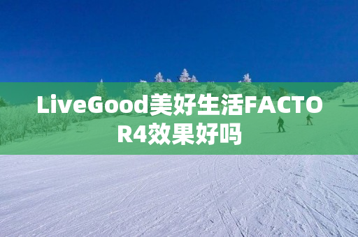 LiveGood美好生活FACTOR4效果好吗