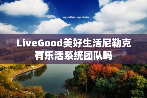 LiveGood美好生活尼勒克有乐活系统团队吗