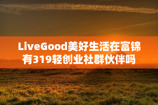 LiveGood美好生活在富锦有319轻创业社群伙伴吗