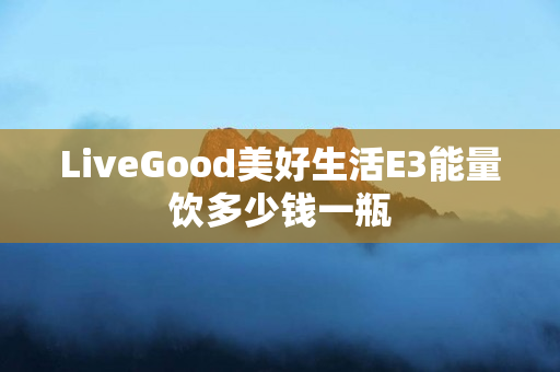 LiveGood美好生活E3能量饮多少钱一瓶