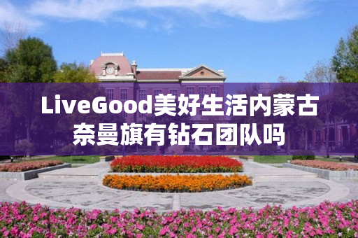 LiveGood美好生活内蒙古奈曼旗有钻石团队吗