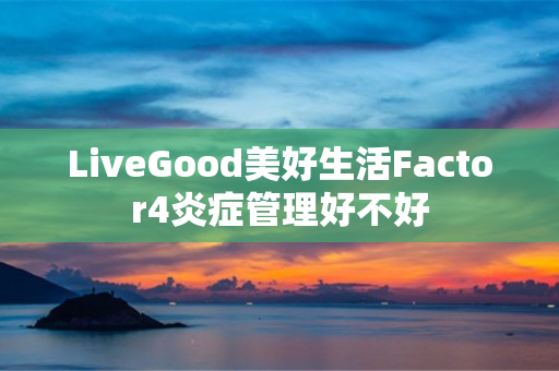 LiveGood美好生活Factor4炎症管理好不好