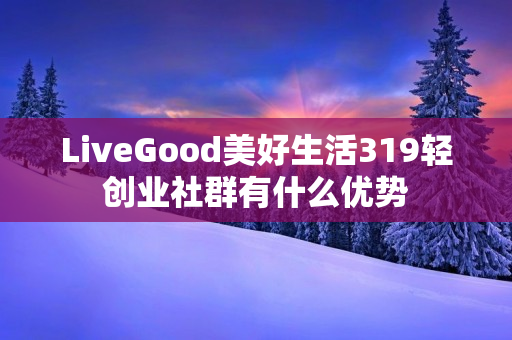 LiveGood美好生活319轻创业社群有什么优势