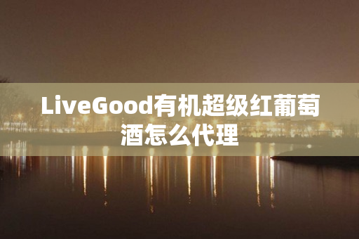 LiveGood有机超级红葡萄酒怎么代理