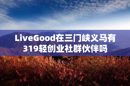 LiveGood在三门峡义马有319轻创业社群伙伴吗