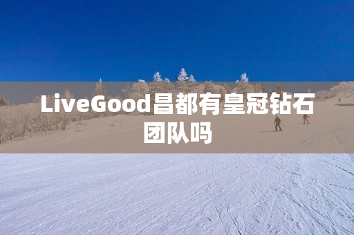 LiveGood昌都有皇冠钻石团队吗