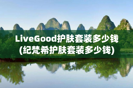 LiveGood护肤套装多少钱(纪梵希护肤套装多少钱)