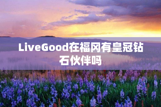 LiveGood在福冈有皇冠钻石伙伴吗