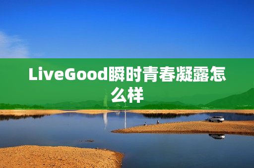 LiveGood瞬时青春凝露怎么样