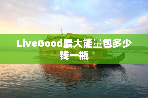 LiveGood最大能量包多少钱一瓶