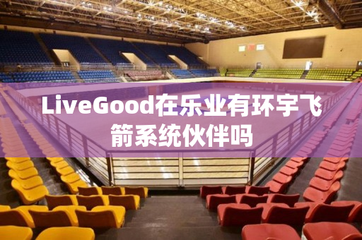 LiveGood在乐业有环宇飞箭系统伙伴吗