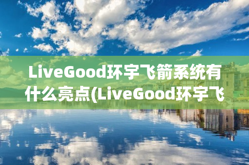 LiveGood环宇飞箭系统有什么亮点(LiveGood环宇飞箭系统)