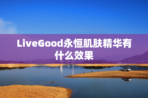 LiveGood永恒肌肤精华有什么效果