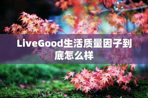 LiveGood生活质量因子到底怎么样