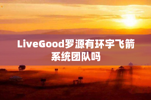 LiveGood罗源有环宇飞箭系统团队吗