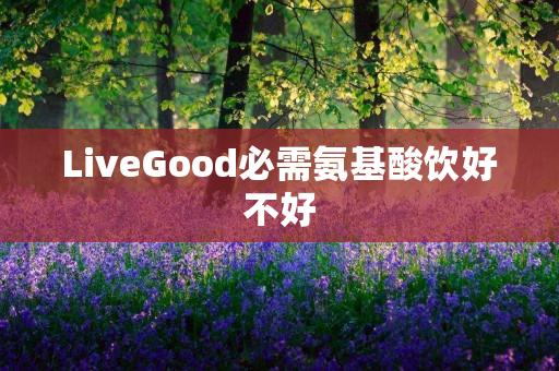 LiveGood必需氨基酸饮好不好