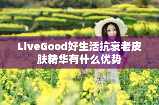 LiveGood好生活抗衰老皮肤精华有什么优势