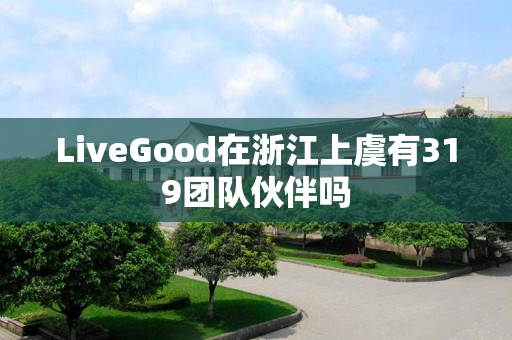 LiveGood在浙江上虞有319团队伙伴吗