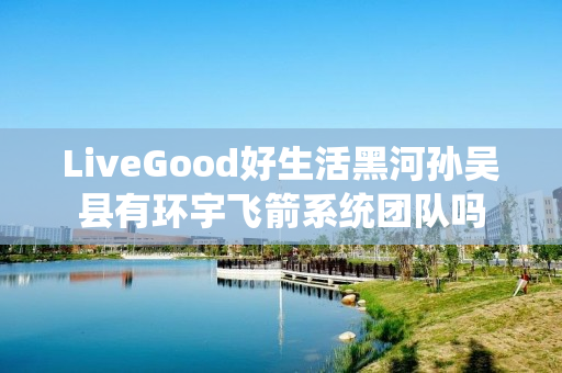 LiveGood好生活黑河孙吴县有环宇飞箭系统团队吗