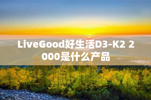 LiveGood好生活D3-K2 2000是什么产品