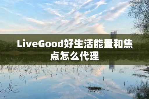 LiveGood好生活能量和焦点怎么代理