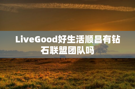 LiveGood好生活顺昌有钻石联盟团队吗