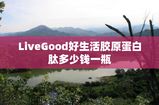 LiveGood好生活胶原蛋白肽多少钱一瓶