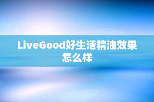 LiveGood好生活精油效果怎么样