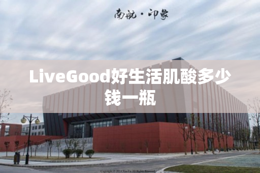 LiveGood好生活肌酸多少钱一瓶