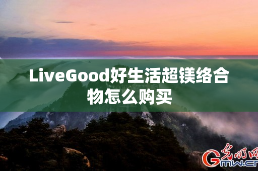 LiveGood好生活超镁络合物怎么购买