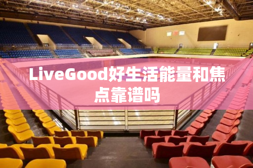 LiveGood好生活能量和焦点靠谱吗