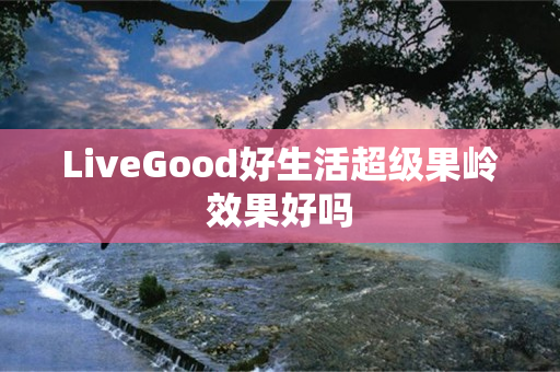 LiveGood好生活超级果岭效果好吗