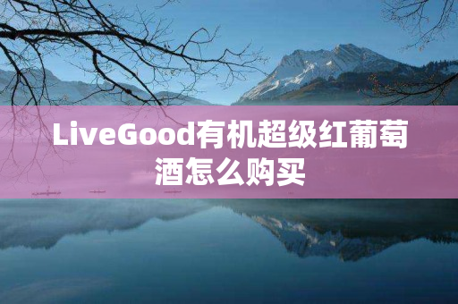 LiveGood有机超级红葡萄酒怎么购买