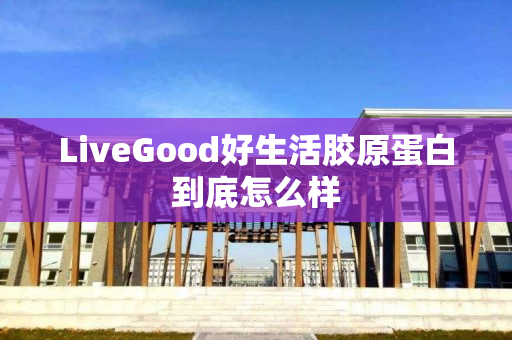 LiveGood好生活胶原蛋白到底怎么样