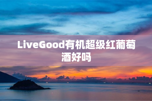 LiveGood有机超级红葡萄酒好吗