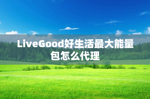 LiveGood好生活最大能量包怎么代理