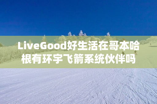 LiveGood好生活在哥本哈根有环宇飞箭系统伙伴吗