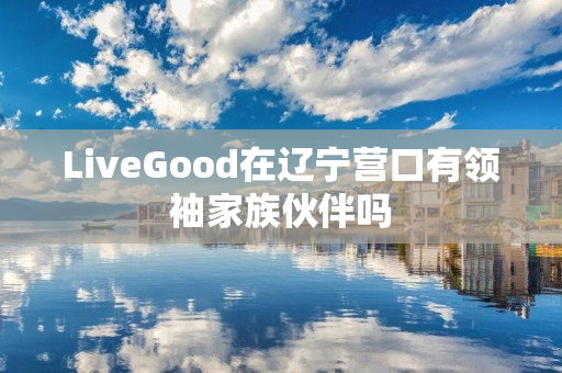 LiveGood在辽宁营口有领袖家族伙伴吗