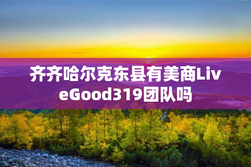 齐齐哈尔克东县有美商LiveGood319团队吗