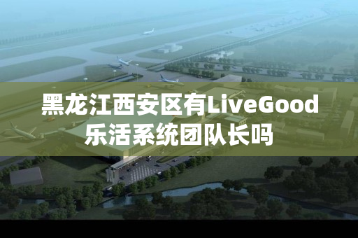 黑龙江西安区有LiveGood乐活系统团队长吗