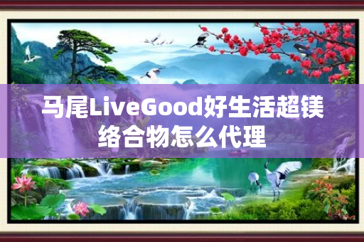 马尾LiveGood好生活超镁络合物怎么代理