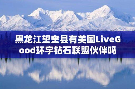 黑龙江望奎县有美国LiveGood环宇钻石联盟伙伴吗